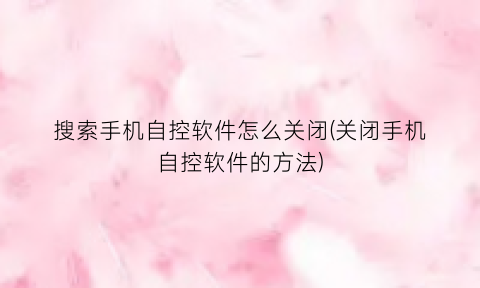 搜索手机自控软件怎么关闭(关闭手机自控软件的方法)