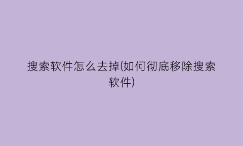 搜索软件怎么去掉(如何彻底移除搜索软件)