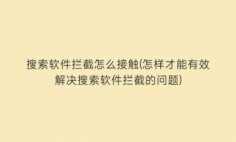 搜索软件拦截怎么接触(怎样才能有效解决搜索软件拦截的问题)