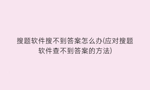 “搜题软件搜不到答案怎么办(应对搜题软件查不到答案的方法)