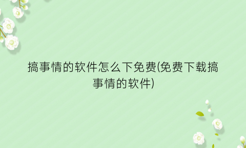 “搞事情的软件怎么下免费(免费下载搞事情的软件)