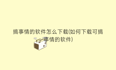 “搞事情的软件怎么下载(如何下载可搞事情的软件)