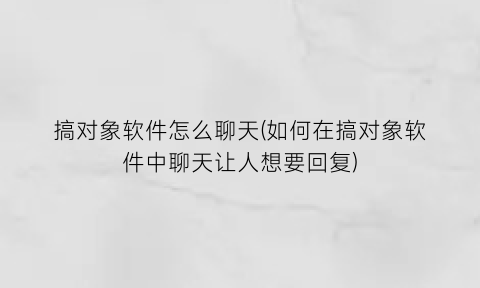 搞对象软件怎么聊天(如何在搞对象软件中聊天让人想要回复)