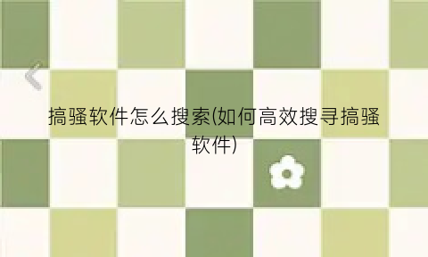 搞骚软件怎么搜索(如何高效搜寻搞骚软件)