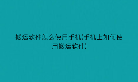 搬运软件怎么使用手机(手机上如何使用搬运软件)