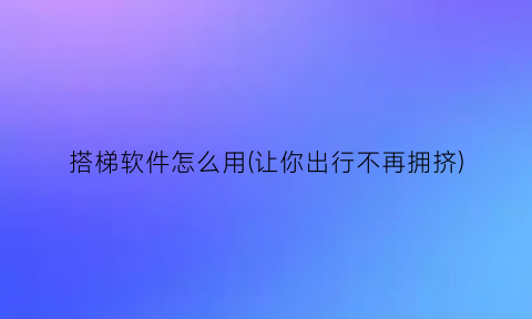 搭梯软件怎么用(让你出行不再拥挤)