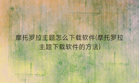 摩托罗拉主题怎么下载软件(摩托罗拉主题下载软件的方法)