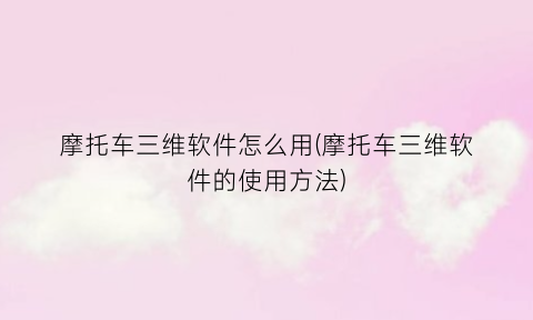 “摩托车三维软件怎么用(摩托车三维软件的使用方法)