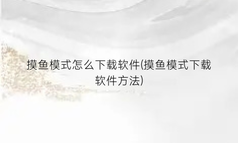 “摸鱼模式怎么下载软件(摸鱼模式下载软件方法)