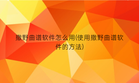 撒野曲谱软件怎么用(使用撒野曲谱软件的方法)