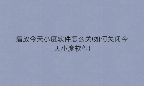 播放今天小度软件怎么关(如何关闭今天小度软件)