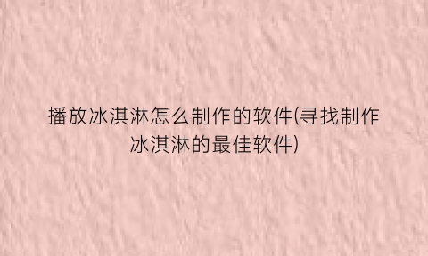 “播放冰淇淋怎么制作的软件(寻找制作冰淇淋的最佳软件)