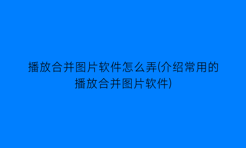 播放合并图片软件怎么弄(介绍常用的播放合并图片软件)