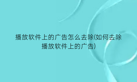 “播放软件上的广告怎么去除(如何去除播放软件上的广告)