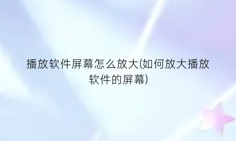 “播放软件屏幕怎么放大(如何放大播放软件的屏幕)