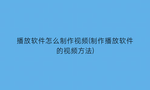 “播放软件怎么制作视频(制作播放软件的视频方法)