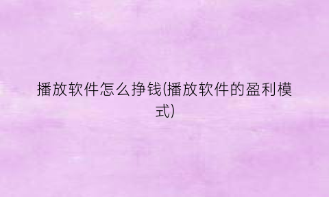 播放软件怎么挣钱(播放软件的盈利模式)