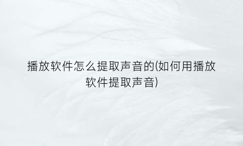 “播放软件怎么提取声音的(如何用播放软件提取声音)