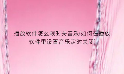 播放软件怎么限时关音乐(如何在播放软件里设置音乐定时关闭)