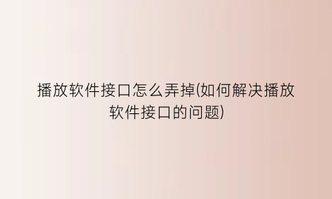 “播放软件接口怎么弄掉(如何解决播放软件接口的问题)