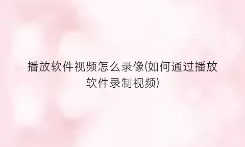 播放软件视频怎么录像(如何通过播放软件录制视频)