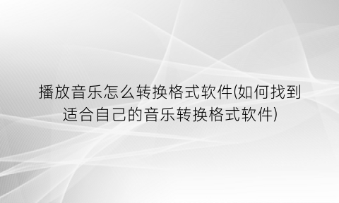 “播放音乐怎么转换格式软件(如何找到适合自己的音乐转换格式软件)