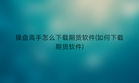 操盘高手怎么下载期货软件(如何下载期货软件)