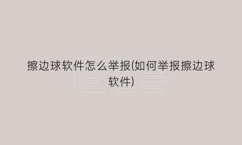 “擦边球软件怎么举报(如何举报擦边球软件)