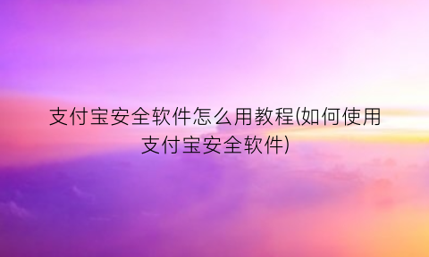 支付宝安全软件怎么用教程(如何使用支付宝安全软件)