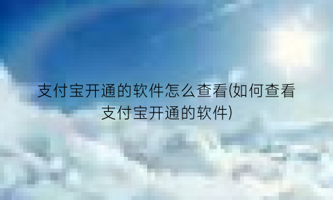 支付宝开通的软件怎么查看(如何查看支付宝开通的软件)