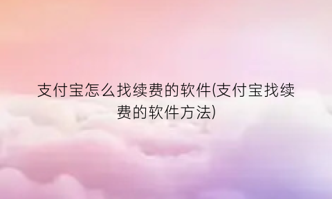 支付宝怎么找续费的软件(支付宝找续费的软件方法)