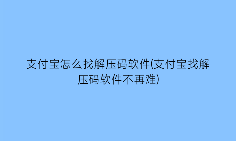 支付宝怎么找解压码软件(支付宝找解压码软件不再难)