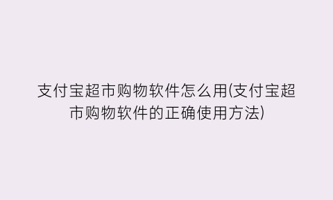 支付宝超市购物软件怎么用(支付宝超市购物软件的正确使用方法)