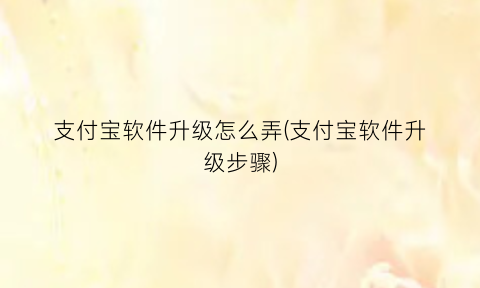 “支付宝软件升级怎么弄(支付宝软件升级步骤)