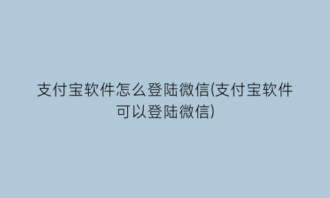 支付宝软件怎么登陆微信(支付宝软件可以登陆微信)