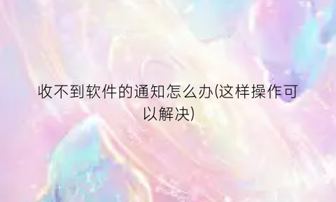 “收不到软件的通知怎么办(这样操作可以解决)