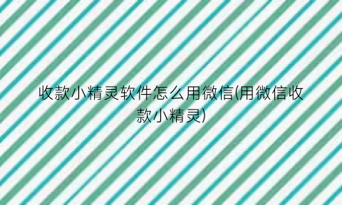 “收款小精灵软件怎么用微信(用微信收款小精灵)
