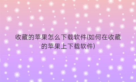 收藏的苹果怎么下载软件(如何在收藏的苹果上下载软件)