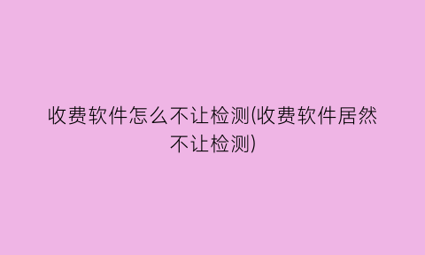 收费软件怎么不让检测(收费软件居然不让检测)