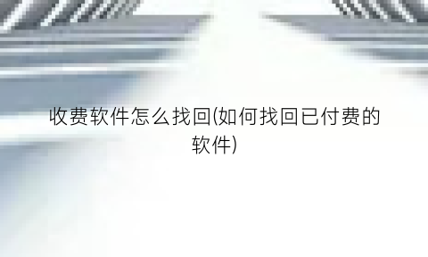 “收费软件怎么找回(如何找回已付费的软件)