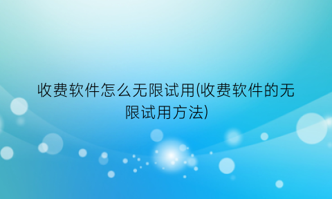 “收费软件怎么无限试用(收费软件的无限试用方法)