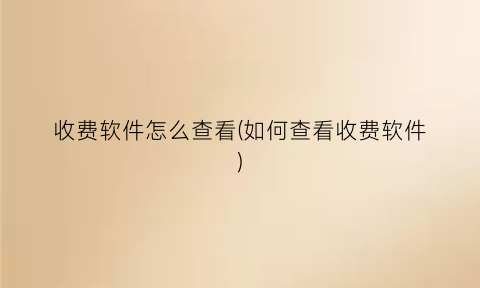 收费软件怎么查看(如何查看收费软件)