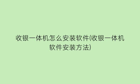收银一体机怎么安装软件(收银一体机软件安装方法)