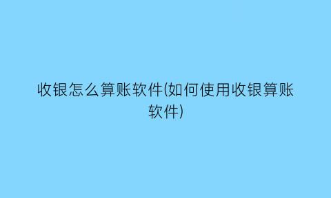 收银怎么算账软件(如何使用收银算账软件)