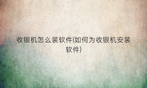 收银机怎么装软件(如何为收银机安装软件)