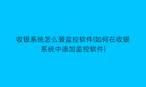 收银系统怎么装监控软件(如何在收银系统中添加监控软件)