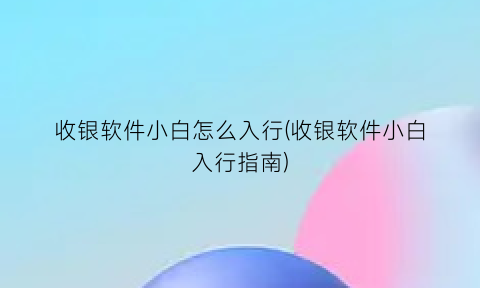 “收银软件小白怎么入行(收银软件小白入行指南)