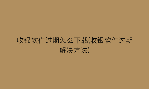 收银软件过期怎么下载(收银软件过期解决方法)