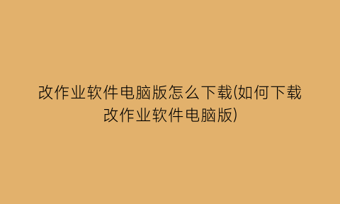 “改作业软件电脑版怎么下载(如何下载改作业软件电脑版)