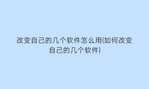 “改变自己的几个软件怎么用(如何改变自己的几个软件)